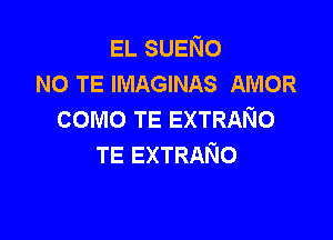 EL SUENO
NO TE IMAGINAS AMOR
como TE EXTRANO

TE EXTRANO