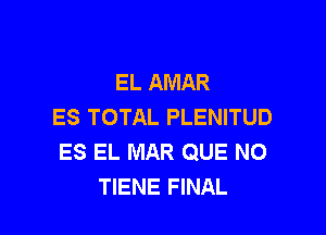 EL AMAR
ES TOTAL PLENITUD

ES EL MAR QUE NO
TIENE FINAL