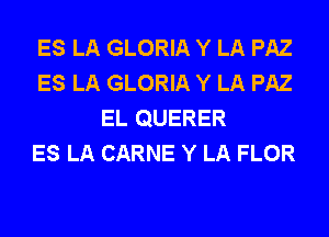 ES LA GLORIA Y LA PAZ
ES LA GLORIA Y LA PAZ
EL QUERER
ES LA CARNE Y LA FLOR