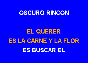 OSCURO RINCON

EL QUERER

ES LA CARNE Y LA FLOR
ES BUSCAR EL