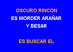 OSCURO RINCON
ES MORDER ARANAR
Y BESAR

ES BUSCAR EL