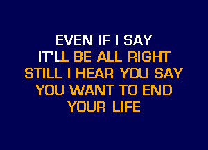 EVEN IF I SAY
IT,LL BE ALL RIGHT
STILL I HEAR YOU SAY
YOU WANT TO END
YOUR LIFE