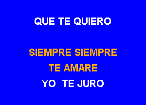 QUE TE QUIERO

SIEMPRE SIEMPRE

TE AMARE
YO TE JURO