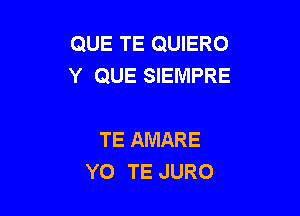 QUE TE QUIERO
Y QUE SIEMPRE

TE AMARE
YO TE JURO