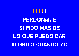 PERDONAME
SI PIDO MAS DE

LO QUE PUEDO DAR
SI GRITO CUANDO Y0