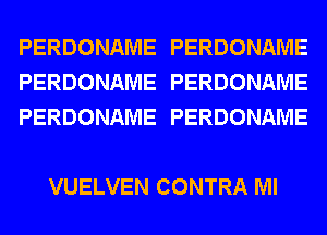 PERDONAME PERDONAME
PERDONAME PERDONAME
PERDONAME PERDONAME

VUELVEN CONTRA Ml