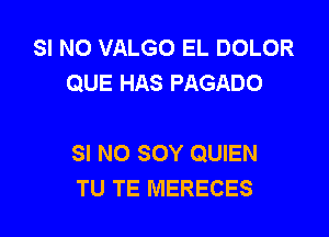 SI NO VALGO EL DOLOR
QUE HAS PAGADO

SI NO SOY QUIEN
TU TE MERECES