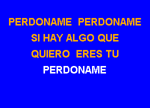 PERDONAME PERDONAME
SI HAY ALGO QUE
QUIERO ERES TU

PERDONAME