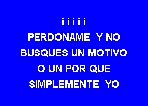 PERDONAME Y N0
BUSQUES UN MOTIVO

0 UN POR QUE
SIMPLEMENTE YO