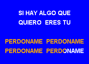 SI HAY ALGO QUE
QUERO ERESTU

PERDONAME PERDONAME
PERDONAME PERDONAME