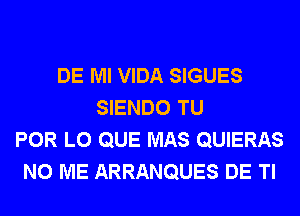 DE Ml VIDA SIGUES
SIENDO TU
POR L0 QUE MAS QUIERAS
N0 ME ARRANQUES DE Tl