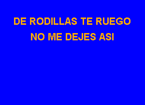 DE RODILLAS TE RUEGO
NO ME DEJES ASI