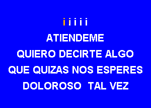 ATIENDEME
QUIERO DECIRTE ALGO
QUE QUIZAS NOS ESPERES
DOLOROSO TAL VEZ