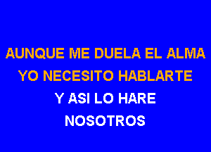 AUNQUE ME DUELA EL ALMA
Y0 NECESITO HABLARTE
Y ASI L0 HARE
NOSOTROS