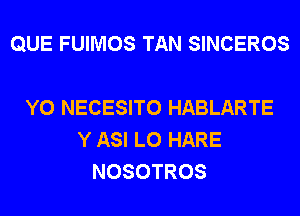 QUE FUIMOS TAN SINCEROS

Y0 NECESITO HABLARTE
Y ASI L0 HARE
NOSOTROS