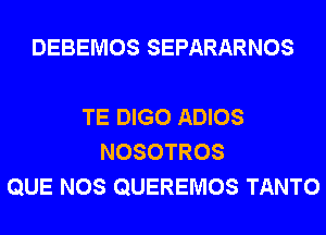 DEBEMOS SEPARARNOS

TE DIGO ADIOS
NOSOTROS
QUE NOS QUEREMOS TANTO