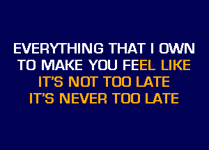 EVERYTHING THAT I OWN
TO MAKE YOU FEEL LIKE
IT'S NOT TOO LATE
IT'S NEVER TOO LATE