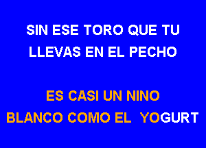 SIN ESE TORO QUE TU
LLEVAS EN EL PECHO

ES CASI UN NINO
BLANCO COMO EL YOGURT
