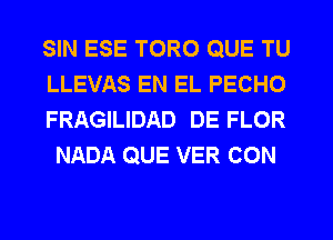 SIN ESE TORO QUE TU
LLEVAS EN EL PECHO

FRAGILIDAD DE FLOR
NADA QUE VER CON