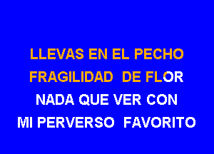 LLEVAS EN EL PECHO
FRAGILIDAD DE FLOR
NADA QUE VER CON
Ml PERVERSO FAVORITO