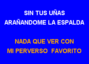 SIN TUS UNAS
ARANANDOME LA ESPALDA

NADA QUE VER CON
Ml PERVERSO FAVORITO