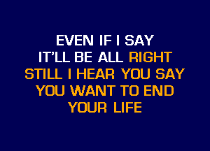 EVEN IF I SAY
IT,LL BE ALL RIGHT
STILL I HEAR YOU SAY
YOU WANT TO END
YOUR LIFE