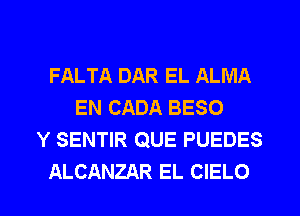 FALTA DAR EL ALMA
EN CADA BESO
Y SENTIR QUE PUEDES

ALCANZAR EL CIELO l