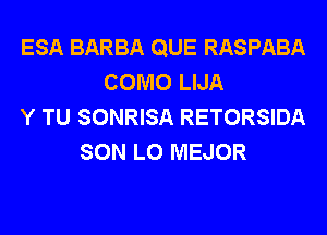 ESA BARBA QUE RASPABA
COMO LIJA
Y TU SONRISA RETORSIDA
SON LO MEJOR