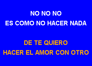 N0 N0 N0
ES COMO N0 HACER NADA

DE TE QUIERO
HACER EL AMOR CON OTRO