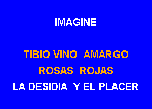 IMAGINE

TIBIO VINO AMARGO

ROSAS ROJAS
LA DESIDIA Y EL PLACER