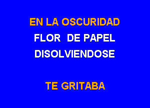 EN LA OSCURIDAD
FLOR DE PAPEL
DISOLVIENDOSE

TE GRITABA