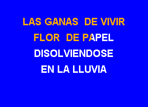 LAS GANAS DE VIVIR
FLOR DE PAPEL
DISOLVIENDOSE

EN LA LLUVIA