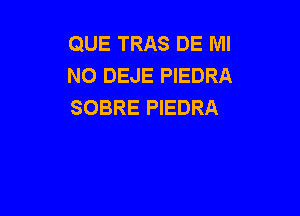 QUE TRAS DE Ml
NO DEJE PIEDRA
SOBRE PIEDRA