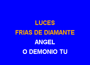 LUCES
FRIAS DE DIAMANTE

ANGEL
O DEMONIO TU