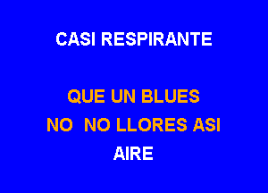 CASI RESPIRANTE

QUE UN BLUES

NO NO LLORES ASI
AIRE