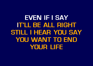 EVEN IF I SAY
IT,LL BE ALL RIGHT
STILL I HEAR YOU SAY
YOU WANT TO END
YOUR LIFE