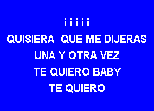 QUISIERA QUE ME DIJERAS
UNA Y OTRA VEZ
TE QUIERO BABY
TE QUIERO