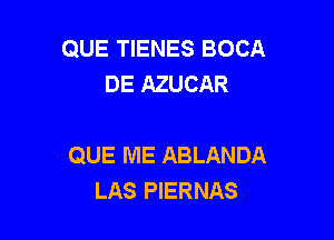 QUE TIENES BOCA
DE AZUCAR

QUE ME ABLANDA
LAS PIERNAS