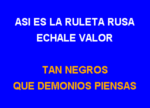 ASI ES LA RULETA RUSA
ECHALE VALOR

TAN NEGROS
QUE DEMONIOS PIENSAS