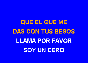 QUE EL QUE ME
DAS CON TUS BESOS

LLAMA POR FAVOR
SOY UN CERO