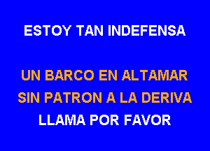 ESTOY TAN INDEFENSA

UN BARCO EN ALTAMAR
SIN PATRON A LA DERIVA
LLAMA POR FAVOR