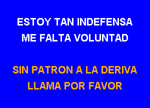 ESTOY TAN INDEFENSA
ME FALTA VOLUNTAD

SIN PATRON A LA DERIVA
LLAMA POR FAVOR