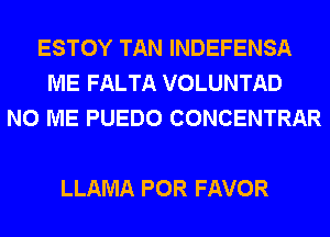 ESTOY TAN INDEFENSA
ME FALTA VOLUNTAD
N0 ME PUEDO CONCENTRAR

LLAMA POR FAVOR