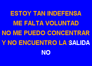 ESTOY TAN INDEFENSA
ME FALTA VOLUNTAD
N0 ME PUEDO CONCENTRAR
Y N0 ENCUENTRO LA SALIDA
N0