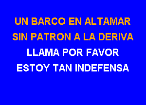 UN BARCO EN ALTAMAR
SIN PATRON A LA DERIVA
LLAMA POR FAVOR
ESTOY TAN INDEFENSA