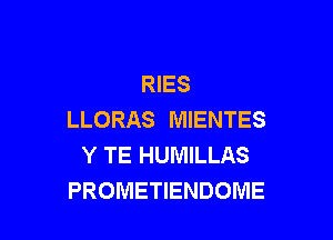 RIES
LLORAS MIENTES

Y TE HUMILLAS
PROMETIENDOME