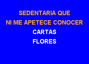 SEDENTARIA QUE
NI ME APETECE CONOCER
CARTAS

FLORES