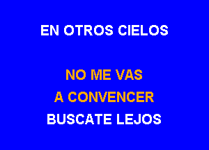 EN OTROS CIELOS

NO ME VAS
A CONVENCER
BUSCATE LEJOS