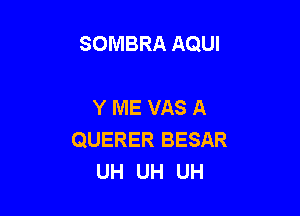SOMBRA AQUI

Y ME VAS A

QUERER BESAR
UH UH UH