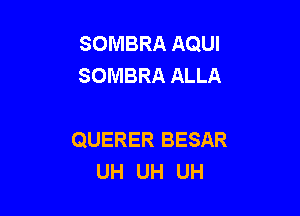 SOMBRA AQUI
SOMBRA ALLA

QUERER BESAR
UH UH UH